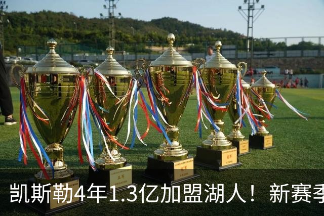 凯斯勒4年1.3亿加盟湖人！新赛季年薪暴涨至3023万 上赛季仅488万