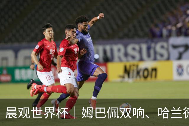 晨观世界杯｜姆巴佩双响、哈兰德绝杀 法国挪威晋级16强