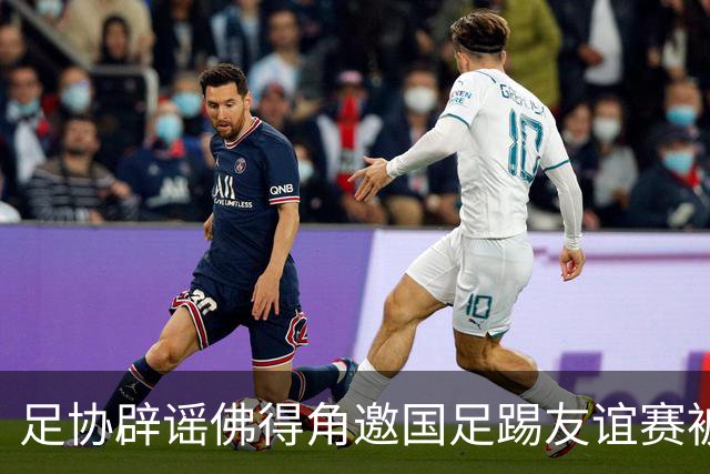 足协辟谣佛得角邀国足踢友谊赛被拒：暂未收到对方书面函件