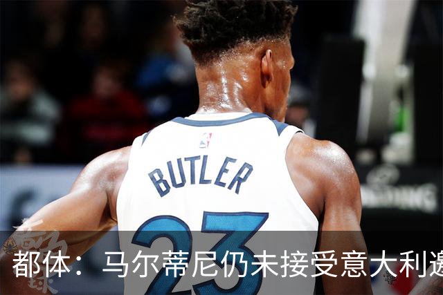 都体：马尔蒂尼仍未接受意大利邀约，意甲联盟反对曼奇尼想请孔蒂