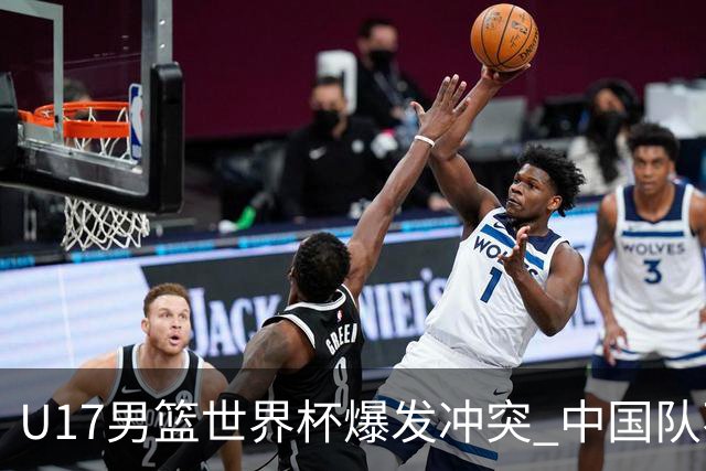 U17男篮世界杯爆发冲突 中国队不敌立陶宛淘汰赛战法国